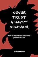 Never Trust a Happy Dinosaur: How to Protect Your Relevance from Extinction 1974175634 Book Cover