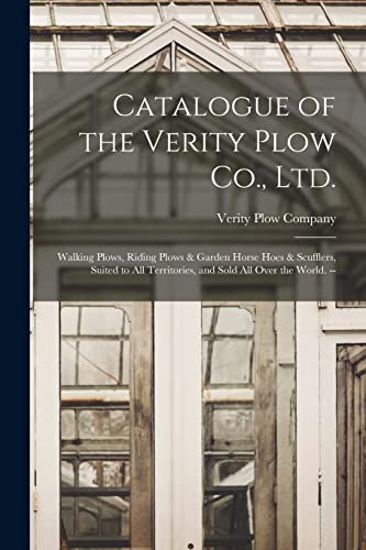 Catalogue of the Verity Plow Co., Ltd.: Walking Plows, Riding Plows & Garden Horse Hoes & Scufflers, Suited to all Territories, and Sold all Over the World. --