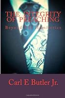 The Integrity Of Preaching: Beyond The Homiletics 1494758148 Book Cover
