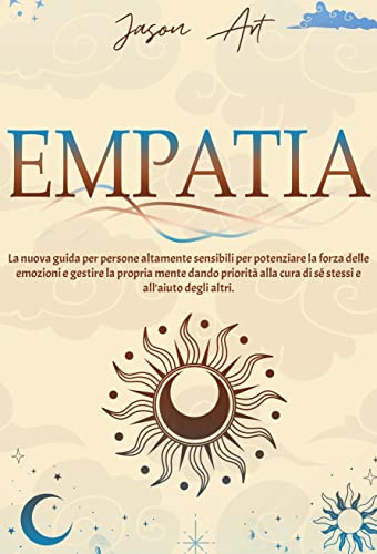 EMPATIA: La nuova guida per persone altamente sensibili per potenziare la forza delle emozioni e gestire la propria mente dando priorità alla cura di sé stessi e all'aiuto degli altri.