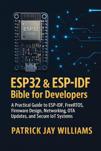 ESP32 & ESP-IDF Bible for Developers: A Practical Guide to ESP-IDF, FreeRTOS, Firmware Design, Networking, OTA Updates, and Secure IoT Systems