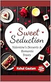 Sweet Seduction: Valentine’s Desserts & Romantic Treats: Romantic Desserts for Couples, Date Nights & Unforgettable Valentine Moments