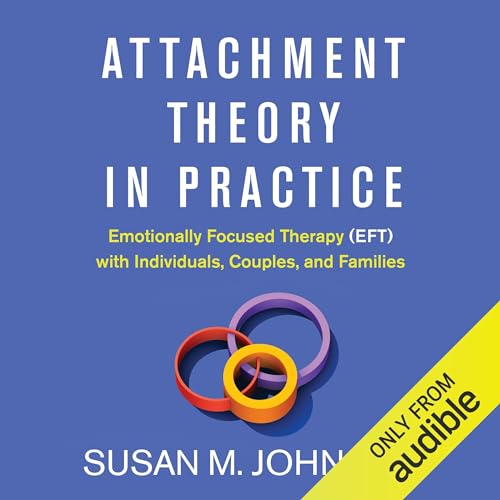 Attachment Theory in Practice: Emotionally Focused Therapy (EFT) with Individuals, Couples, and Families