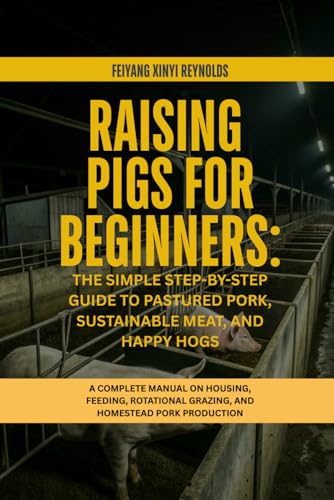 Raising Pigs for Beginners: The Simple Step-by-Step Guide to Pastured Pork, Sustainable Meat, and Happy Hogs: A Complete Manual on Housing, Feeding, Rotational Grazing, and Homestead Pork Production