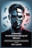 Antisoziale Persönlichkeitsstörung bei Männern: Verstehen Sie Eigenschaften, Warnsignale und Auswirkungen im wirklichen Leben, um sich zu schützen und Beziehungen zu meistern B0FTSY63HC Book Cover