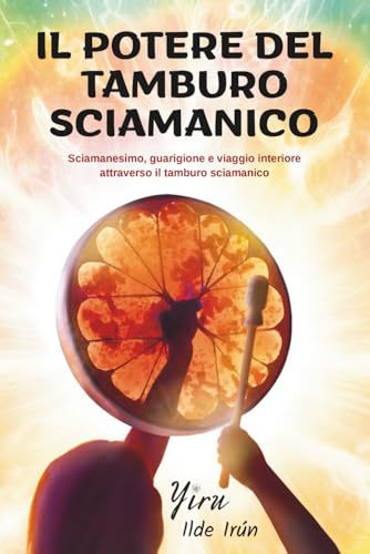 IL POTERE DEL TAMBURO SCIAMANICO: Sciamanesimo, guarigione e viaggio interiore attraverso il tamburo sciamanico