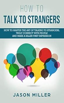 How to Talk to Strangers : How to Master the Art of Talking to Strangers, Truly Connect with People and Make a Killer First Impression