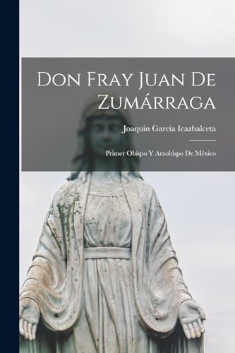 Don Fray Juan De Zumárraga: Primer Obispo Y Arzobispo De México (Spanish Edition)