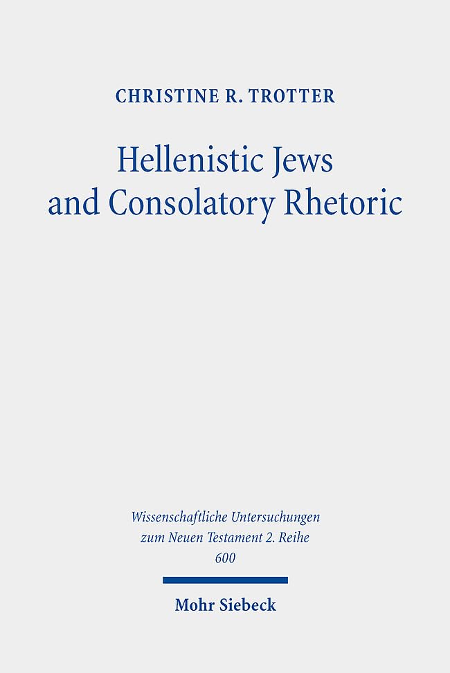 Hellenistic Jews and Consolatory Rhetoric: 2 Maccabees, Wisdom of Solomon, 1 Thessalonians, and Hebrews (Wissenschaftliche Untersuchungen Zum Neuen Testament 2.reihe, 600)