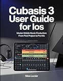 Cubasis 3 User Guide For iOS: Master Mobile Music Production: From First Project To Pro Mix.