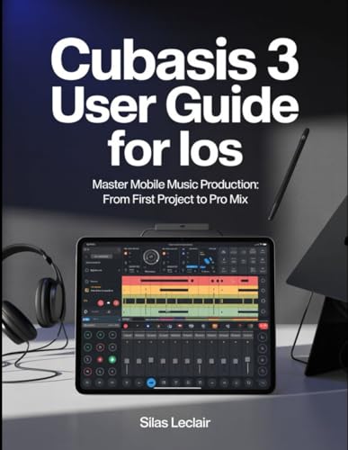 Cubasis 3 User Guide For iOS: Master Mobile Music Production: From First Project To Pro Mix.