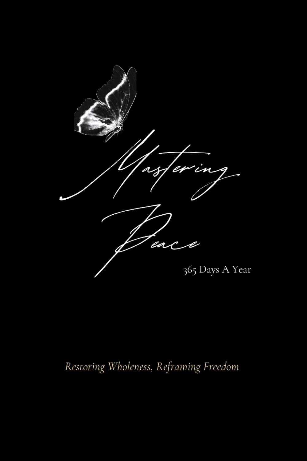 Mastering Peace 365 Days A Year: Restoring Wholeness, Reframing Freedom