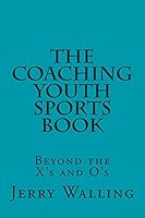 The Coaching Youth Sports Book: Beyond the X's and O's 1502507897 Book Cover