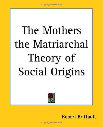 The Mothers the Matriarchal Theory of Social Origins : Briffault ...