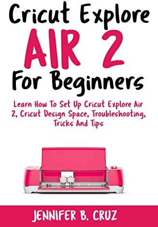 Cricut Explore Air 2 For Beginners: Learn How to Set Up Cricut Explore Air 2, Cricut DesignSpace, Troubleshooting…