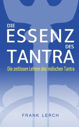 Die Essenz des Tantra: Die zeitlosen Lehren des indischen Tantra