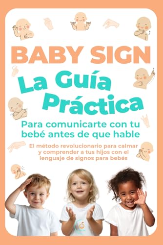Baby Sign: La Guía Práctica para Comunicarte con tu Bebé Antes de que Hable: El método revolucionario para calmar y comprender a tus hijos con el lenguaje de signos para bebés