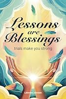 LESSONS ARE BLESSINGS: TRIALS MAKE YOU STRONG B0F6BL33CV Book Cover