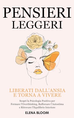 Pensieri Leggeri: Liberati dall’Ansia e torna a Vivere - Scopri la Psicologia Positiva per Fermare l’Overthinking, Rafforzare l’Autostima e Ritrovare l’Equilibrio Interiore