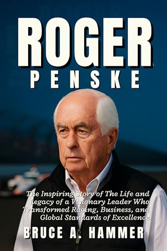 Roger Penske: The Inspiring Story of The Life and Legacy of a Visionary Leader Who Transformed Racing, Business, and Global Standards of Excellence
