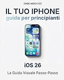 Il Tuo iPhone - Guida Completa per Principianti - iOS 26 - Edizione 2026: Il manuale pratico per chi vuole usare l’iPhone in modo semplice, sicuro e senza stress