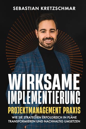 WIRKSAME IMPLEMENTIERUNG: Wie Sie Strategien erfolgreich in Pläne transformieren und nachhaltig umsetzen; ein Projektmanagement Ratgeber für (angehende) Projektmanager, Berater und Gründer
