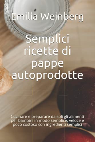 Semplici ricette di pappe autoprodotte: Cucinare e preparare da soli gli alimenti per bambini in modo semplice, veloce e poco costoso con ingredienti semplici (Italian Edition)