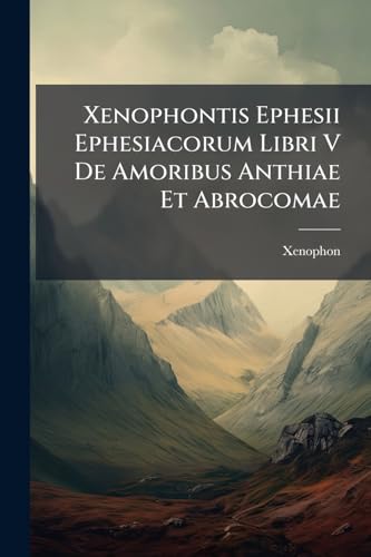 Xenophontis Ephesii Ephesiacorum Libri V De Amoribus Anthiae Et Abrocomae