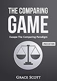 The Comparing Game: Escape The Comparing Paradigm, Embrace Your Own Uniqueness, Be Your True Self