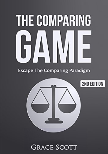 The Comparing Game: Escape The Comparing Paradigm, Embrace Your Own Uniqueness, Be Your True Self