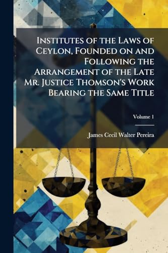 Institutes of the Laws of Ceylon, Founded on and Following the Arrangement of the Late Mr. Justice Thomson's Work Bearing the Same Title; Volume 1