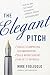 The Elegant Pitch: Create a Compelling Recommendation, Build Broad Support, and Get it Approved