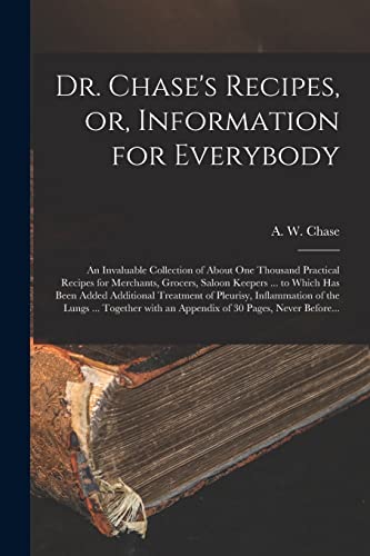 Dr. Chase's Recipes, or, Information for Everybody [microform]: an Invaluable Collection of About One Thousand Practical Recipes for Merchants, ... Treatment of Pleurisy, Inflammation of The...