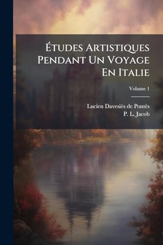 Études Artistiques Pendant Un Voyage En Italie: Suivies D'une Notice Biographique Sur Manin; Volume 1 (French Edition)