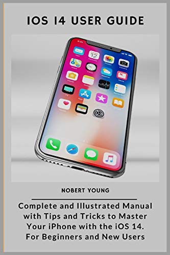 iOS 14 User Guide: Complete and Illustrated Manual with Tips and Tricks to Master Your iPhone with the iOS 14. For Beginners and New Users