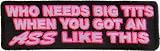 Who Needs Big Tits When You Got an Ass Like This Patch, Funny Saying Patches (P2855)