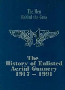 The Men Behind the Guns The History of Enlisted Aerial Gunnery 1917-1991 Air Force Gunners