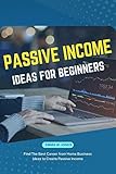 Passive Income Ideas for Beginners: Find The Best Career from Home Business Ideas to Create Passive Income