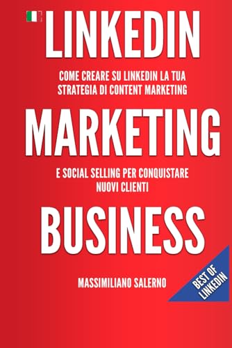 LinkedIn Marketing Business: Guida pratica come creare su LinkedIn nel 2021 un profilo perfetto, una strategia di content marketing e social selling efficace per conquistare nuovi clienti B2B e B2C