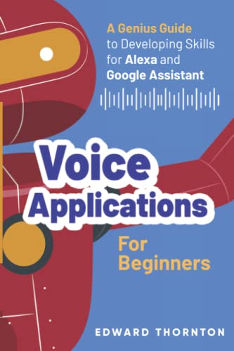 Voice Applications for Beginners: A Genius Guide to Developing Skills for Alexa and Google Assistant