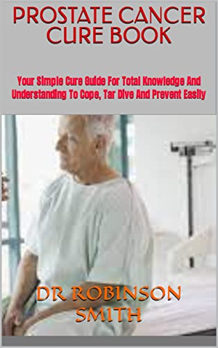 PROSTATE CANCER CURE BOOK : Your Simple Cure Guide For Total Knowledge And Understanding To Cope, Ta