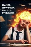 Teacher, Slow Down, My CPU Is Overloaded: Funny, Motivational Notebook for Kids and Youth, Notebook For School, Lined