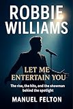  ROBBIE WILLIAMS: Let Me Entertain You: The rise, the hits, and the showman behind the spotlight. (English Edition)