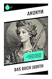 Das Buch Judith: Eine biblische Erzählung über Glaubensmut und die Heldentaten einer Frau im antiken Israel