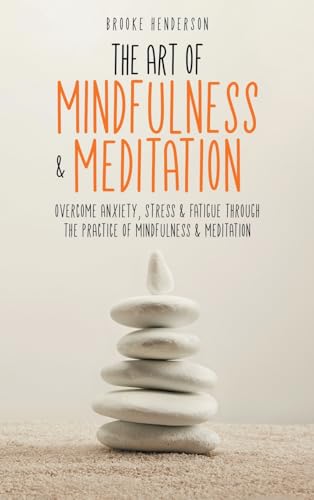 The Art of Mindfulness & Meditation: Overcome Anxiety, Stress & Fatigue Through the Practice of Mindfulness & Meditation
