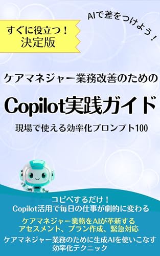 ケアマネジャー業務改善のためのCopilot実践ガイド 現場で使える効率化プロンプト100: 書類に追われて丁寧なアセスメントやきめ細やかなモニタリングができない。そんな毎日、今日で終わりにしませんか？【Copilot】で【ケアマネ】業務はここまで楽になる