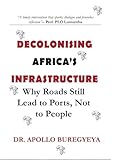 DECOLONISING AFRICA'S INFRASTRUCTURE ED2.: WHY ROADS STILL LEAD TO PORTS AND NOT TO PEOPLE.