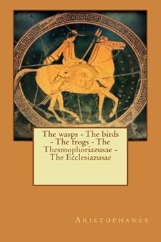 The wasps - The birds - The frogs - The Thesmophoriazusae - The Ecclesiazusae