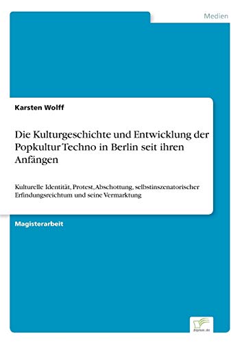 Die Kulturgeschichte und Entwicklung der Popkultur Techno in Berlin seit ihren Anfängen: Kulturelle Identität, Protest, Abschottung, ... und seine Vermarktung (German Edition)