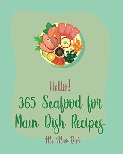Hello! 365 Seafood for Main Dish Recipes: Best Seafood for Main Dish Cookbook Ever For Beginners [Crab Cookbook, Halibut Cookbook, Clam Cookbook, Lobster Cookbook, Cod Recipe, Catfish Recipe] [Book 1]